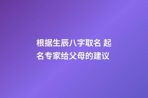 根据生辰八字取名 起名专家给父母的建议